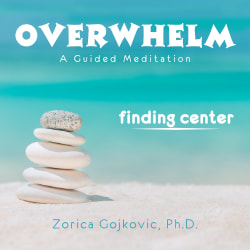 Overwhelm, Finding Center: A Guided Meditation, Zorica Gojkovic, Ph.D.