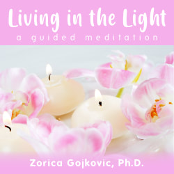 Living in the Light: A Guided Meditation, Zorica Gojkovic, Ph.D.